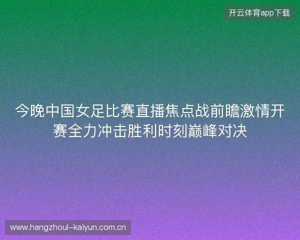 今晚中国女足比赛直播焦点战前瞻激情开赛全力冲击胜利时刻巅峰对决