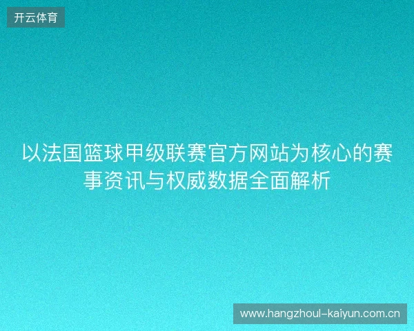 以法国篮球甲级联赛官方网站为核心的赛事资讯与权威数据全面解析